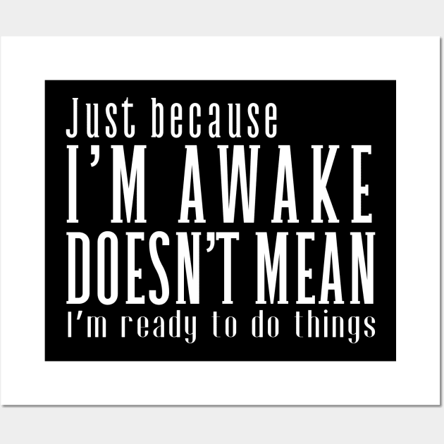 Just Because I'm Awake Doens't Mean I'm Ready To Do Things  Funny Sarcastic Shirt Wall Art by K.C Designs